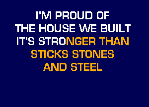 I'M PROUD OF
THE HOUSE WE BUILT
ITS STRONGER THAN

STICKS STONES
AND STEEL