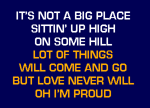 ITS NOT A BIG PLACE
SITI'IN' UP HIGH
ON SOME HILL
LOT OF THINGS
WILL COME AND GO
BUT LOVE NEVER WILL
0H I'M PROUD