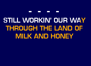 STILL WORKIM OUR WAY
THROUGH THE LAND OF
MILK AND HONEY