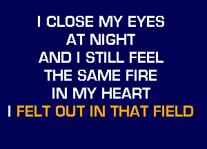 I CLOSE MY EYES
AT NIGHT
AND I STILL FEEL
THE SAME FIRE
IN MY HEART
I FELT OUT IN THAT FIELD