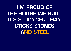 I'M PROUD OF
THE HOUSE WE BUILT
ITS STRONGER THAN

STICKS STONES
AND STEEL