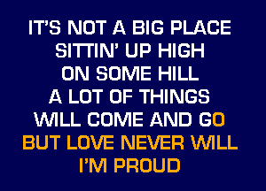 ITS NOT A BIG PLACE
SITI'IN' UP HIGH
ON SOME HILL
A LOT OF THINGS
WILL COME AND GO
BUT LOVE NEVER WILL
I'M PROUD