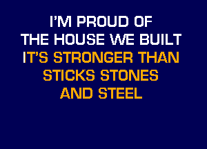 I'M PROUD OF
THE HOUSE WE BUILT
ITS STRONGER THAN

STICKS STONES
AND STEEL