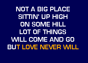NOT A BIG PLACE
SITI'IN' UP HIGH
ON SOME HILL
LOT OF THINGS
WILL COME AND GO
BUT LOVE NEVER WILL