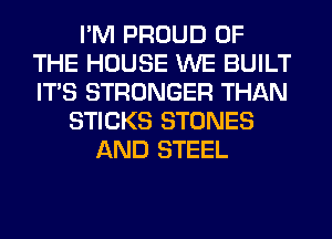 I'M PROUD OF
THE HOUSE WE BUILT
ITS STRONGER THAN

STICKS STONES
AND STEEL