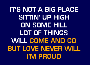 ITS NOT A BIG PLACE
SITI'IN' UP HIGH
ON SOME HILL
LOT OF THINGS
WILL COME AND GO
BUT LOVE NEVER WILL
I'M PROUD