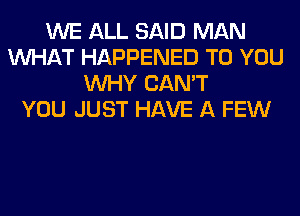 WE ALL SAID MAN
WHAT HAPPENED TO YOU
WHY CAN'T
YOU JUST HAVE A FEW