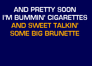 AND PRETTY SOON
I'M BUMMIN' CIGARETTES
AND SWEET TALKIN'
SOME BIG BRUNETI'E