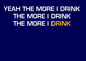 YEAH THE MORE I DRINK
THE MORE I DRINK
THE MORE I DRINK