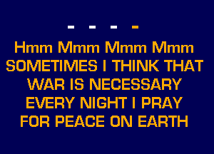 Hmm Mmm Mmm Mmm

SOMETIMES I THINK THAT
WAR IS NECESSARY
EVERY NIGHT I PRAY

FOR PEACE ON EARTH