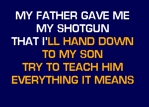 MY FATHER GAVE ME
MY SHOTGUN
THAT I'LL HAND DOWN
TO MY SON
TRY TO TEACH HIM
EVERYTHING IT MEANS