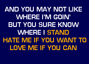 AND YOU MAY NOT LIKE
WHERE I'M GOIN'

BUT YOU SURE KNOW
WHERE I STAND
HATE ME IF YOU WANT TO
LOVE ME IF YOU CAN