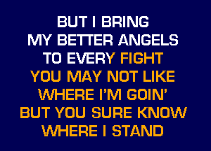 BUT I BRING
MY BETTER ANGELS
T0 EVERY FIGHT
YOU MAY NOT LIKE
WHERE I'M GOIN'
BUT YOU SURE KNOW
WHERE I STAND