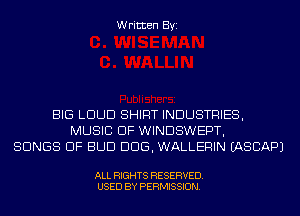 Written Byi

BIG LOUD SHIRT INDUSTRIES,
MUSIC OF WINDSWEPT,
SONGS OF BUD DDS, WALLERIN IASCAPJ

ALL RIGHTS RESERVED.
USED BY PERMISSION.