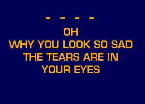 0H
WHY YOU LOOK SO SAD

THE TEARS ARE IN
YOUR EYES