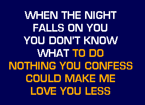 WHEN THE NIGHT
FALLS ON YOU
YOU DON'T KNOW
WHAT TO DO
NOTHING YOU CONFESS
COULD MAKE ME
LOVE YOU LESS
