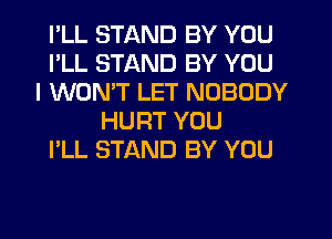 I'LL STAND BY YOU
I'LL STAND BY YOU
I WON'T LET NOBODY
HURT YOU
I'LL STAND BY YOU