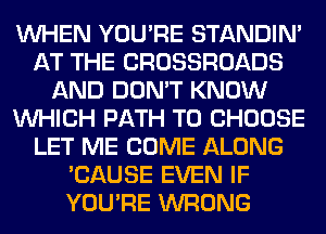WHEN YOU'RE STANDIN'
AT THE CROSSROADS
AND DON'T KNOW
WHICH PATH TO CHOOSE
LET ME COME ALONG
'CAUSE EVEN IF
YOU'RE WRONG