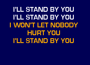 I'LL STAND BY YOU
I'LL STAND BY YOU
I WON'T LET NOBODY
HURT YOU
I'LL STAND BY YOU