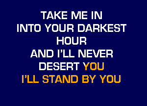 TAKE ME IN
INTO YOUR DARKEST
HOUR
AND I'LL NEVER
DESERT YOU
I'LL STAND BY YOU