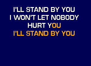 I'LL STAND BY YOU
I WON'T LET NOBODY
HURT YOU

I'LL STAND BY YOU