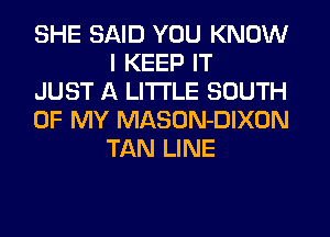 SHE SAID YOU KNOW
I KEEP IT

JUST A LITTLE SOUTH

OF MY MASON-DIXON
TAN LINE