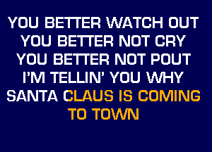 YOU BETTER WATCH OUT
YOU BETTER NOT CRY
YOU BETTER NOT POUT
I'M TELLIM YOU WHY

SANTA CLAUS IS COMING

TO TOWN