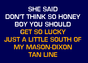 SHE SAID
DON'T THINK SO HONEY
BOY YOU SHOULD
GET SO LUCKY
JUST A LITTLE SOUTH OF
MY MASON-DIXON
TAN LINE