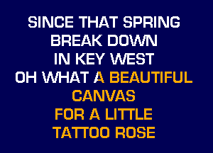 SINCE THAT SPRING
BREAK DOWN
IN KEY WEST
0H WHAT A BEAUTIFUL
CANVAS
FOR A LITTLE
TATTOO ROSE