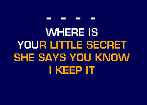 WHERE IS
YOUR LITI'LE SECRET
SHE SAYS YOU KNOW

I KEEP IT