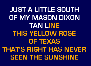 JUST A LITTLE SOUTH
OF MY MASON-DIXON
TAN LINE
THIS YELLOW ROSE
OF TEXAS
THATS RIGHT HAS NEVER
SEEN THE SUNSHINE