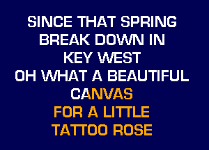SINCE THAT SPRING
BREAK DOWN IN
KEY WEST
0H WHAT A BEAUTIFUL
CANVAS
FOR A LITTLE
TATTOO ROSE
