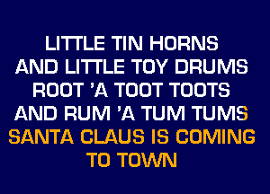 LITI'LE TIN HORNS
AND LITI'LE TOY DRUMS
ROOT 'A TOOT TOOTS
AND RUM 'A TUM TUMS
SANTA CLAUS IS COMING
TO TOWN