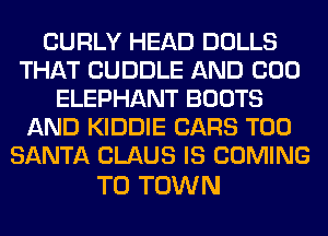 CURLY HEAD DOLLS
THAT CUDDLE AND 000
ELEPHANT BOOTS
AND KIDDIE CARS T00
SANTA CLAUS IS COMING

TO TOWN