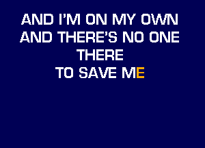 AND I'M ON MY OWN
AND THERE'S NO ONE
THERE
TO SAVE ME