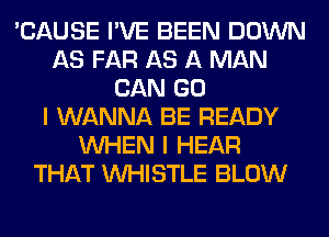 'CAUSE I'VE BEEN DOWN
AS FAR AS A MAN
CAN GO
I WANNA BE READY
WHEN I HEAR
THAT WHISTLE BLOW