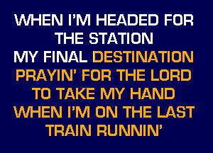 WHEN I'M HEADED FOR
THE STATION
MY FINAL DESTINATION
PRAYIN' FOR THE LORD
TO TAKE MY HAND
WHEN I'M ON THE LAST
TRAIN RUNNIN'