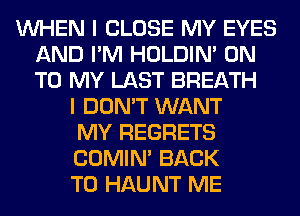 WHEN I CLOSE MY EYES
AND I'M HOLDIN' ON
TO MY LAST BREATH

I DON'T WANT
MY REGRETS
COMIM BACK
TO HAUNT ME