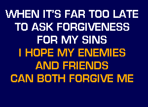 WHEN ITS FAR TOO LATE
TO ASK FORGIVENESS
FOR MY SINS
I HOPE MY ENEMIES
AND FRIENDS
CAN BOTH FORGIVE ME