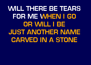 WILL THERE BE TEARS
FOR ME WHEN I GO
0R WILL I BE
JUST ANOTHER NAME
CARVED IN A STONE
