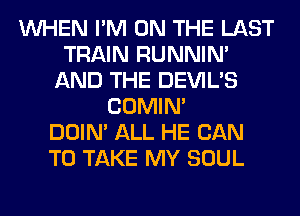 WHEN I'M ON THE LAST
TRAIN RUNNIN'
AND THE DEVIL'S
COMIM
DOIN' ALL HE CAN
TO TAKE MY SOUL