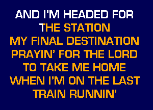 AND I'M HEADED FOR
THE STATION
MY FINAL DESTINATION
PRAYIN' FOR THE LORD
TO TAKE ME HOME
WHEN I'M ON THE LAST
TRAIN RUNNIN'