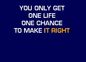 YOU ONLY GET
ONE LIFE
ONE CHANCE
TO MAKE IT RIGHT