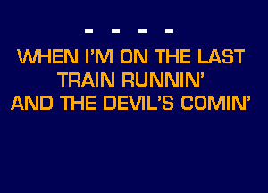 WHEN I'M ON THE LAST
TRAIN RUNNIN'
AND THE DEVIL'S COMIM