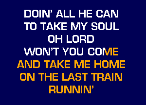 DDIN' ALL HE CAN
TO TAKE MY SOUL
0H LORD
WON'T YOU COME
LXND TAKE ME HOME
ON THE LAST TRAIN
RUNNIN'