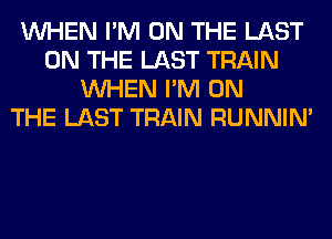 WHEN I'M ON THE LAST
ON THE LAST TRAIN
WHEN I'M ON
THE LAST TRAIN RUNNIN'