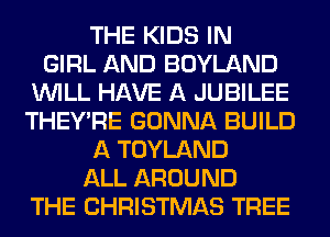 THE KIDS IN
GIRL AND BOYLAND
WILL HAVE A JUBILEE
THEY'RE GONNA BUILD
A TOYLAND
ALL AROUND
THE CHRISTMAS TREE