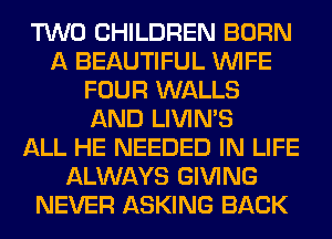 TWO CHILDREN BORN
A BEAUTIFUL WIFE
FOUR WALLS
AND LIVIMS
ALL HE NEEDED IN LIFE
ALWAYS GIVING
NEVER ASKING BACK