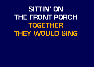 SITI'IM ON
THE FRONT PORCH
TOGETHER
THEY WOULD SING