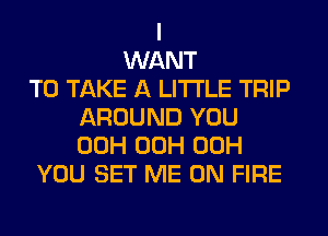 I
WANT
TO TAKE A LITTLE TRIP
AROUND YOU
00H 00H 00H
YOU SET ME ON FIRE